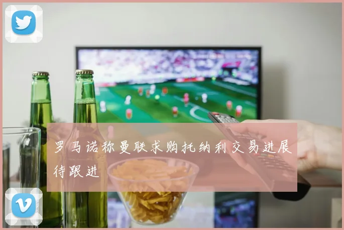 罗马诺称曼联求购托纳利交易进展待跟进