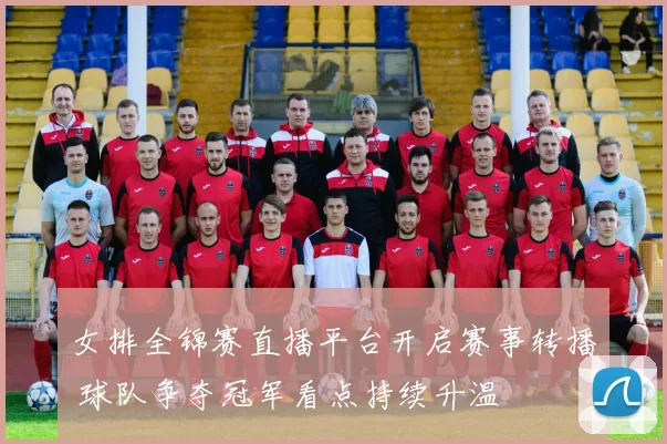 女排全锦赛直播平台开启赛事转播 球队争夺冠军看点持续升温