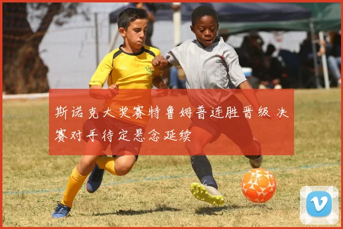 斯诺克大奖赛特鲁姆普连胜晋级 决赛对手待定悬念延续