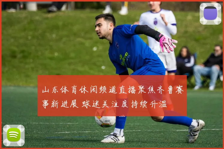 山东体育休闲频道直播聚焦齐鲁赛事新进展 球迷关注度持续升温