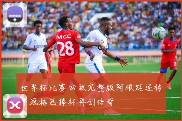 世界杯比赛回放完整版阿根廷逆转夺冠梅西捧杯再创传奇