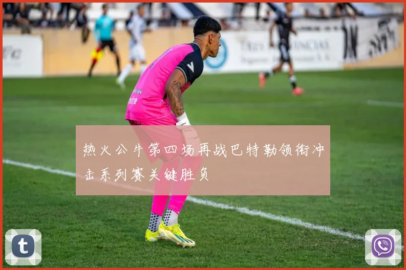 热火公牛第四场再战巴特勒领衔冲击系列赛关键胜负