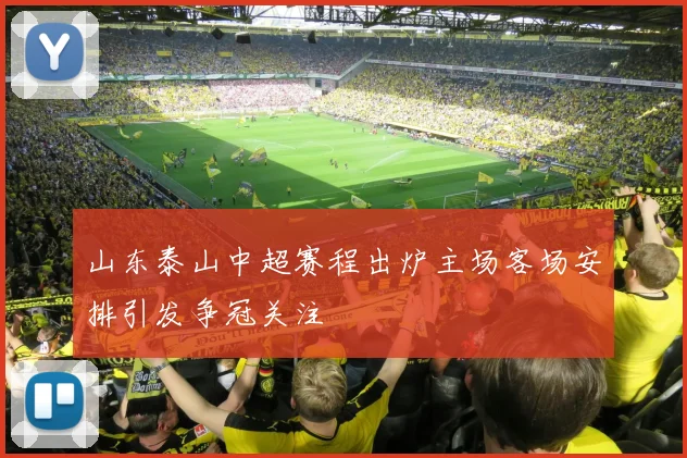 山东泰山中超赛程出炉主场客场安排引发争冠关注
