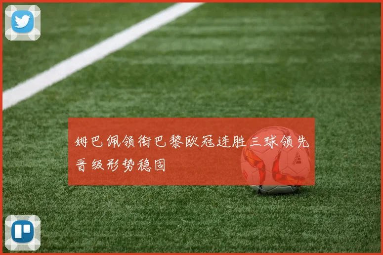 姆巴佩领衔巴黎欧冠连胜三球领先晋级形势稳固