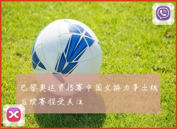 巴黎奥运资格赛中国女排力争出线后续赛程受关注