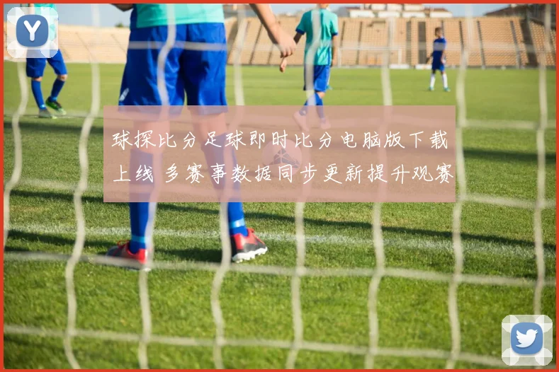 球探比分足球即时比分电脑版下载上线 多赛事数据同步更新提升观赛效率