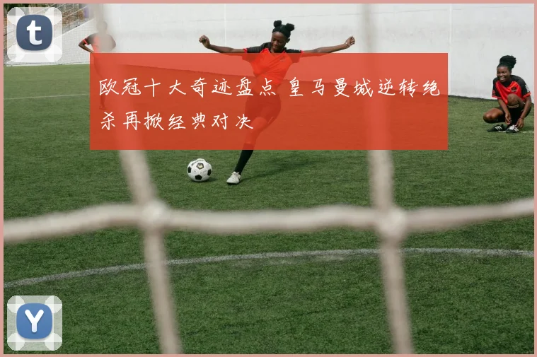 欧冠十大奇迹盘点 皇马曼城逆转绝杀再掀经典对决