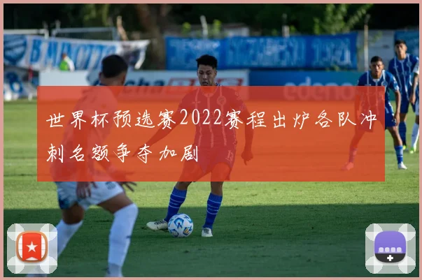 世界杯预选赛2022赛程出炉各队冲刺名额争夺加剧