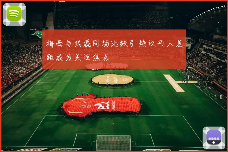 梅西与武磊同场比较引热议两人差距成为关注焦点