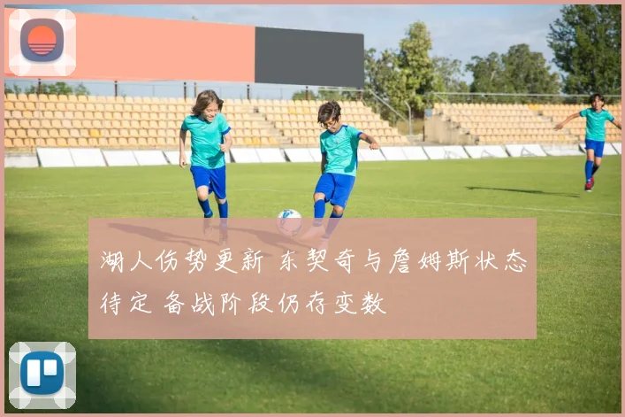 湖人伤势更新 东契奇与詹姆斯状态待定 备战阶段仍存变数
