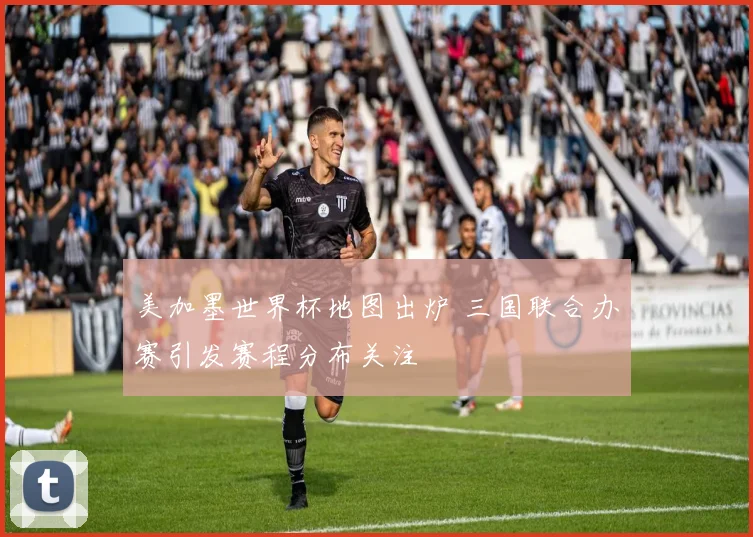 美加墨世界杯地图出炉 三国联合办赛引发赛程分布关注