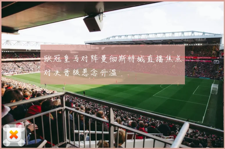 欧冠皇马对阵曼彻斯特城直播焦点对决晋级悬念升温