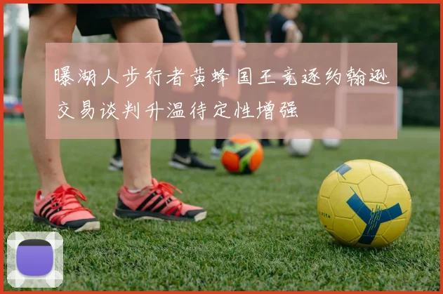 曝湖人步行者黄蜂国王竞逐约翰逊交易谈判升温待定性增强