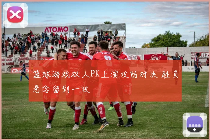篮球游戏双人PK上演攻防对决 胜负悬念留到一攻