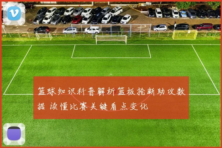 篮球知识科普解析篮板抢断助攻数据 读懂比赛关键看点变化