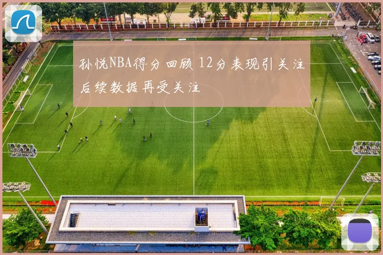 孙悦NBA得分回顾 12分表现引关注后续数据再受关注