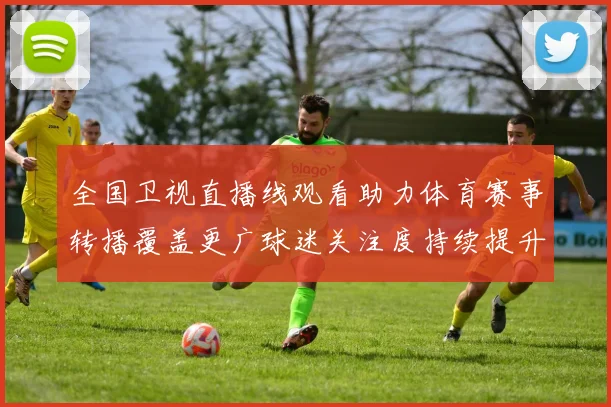 全国卫视直播线观看助力体育赛事转播覆盖更广球迷关注度持续提升