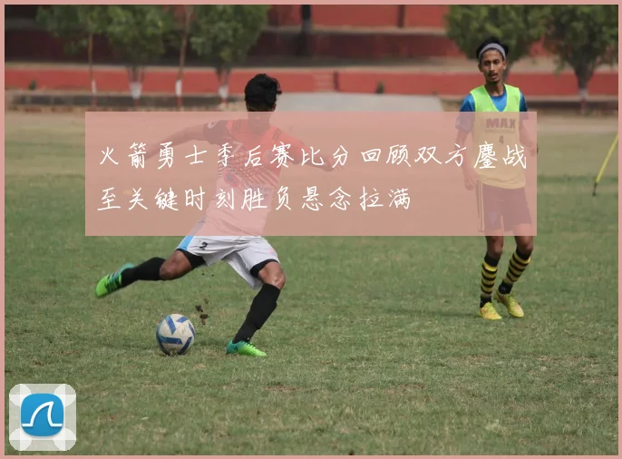 火箭勇士季后赛比分回顾双方鏖战至关键时刻胜负悬念拉满