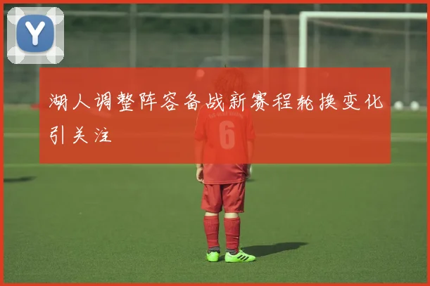 湖人调整阵容备战新赛程轮换变化引关注