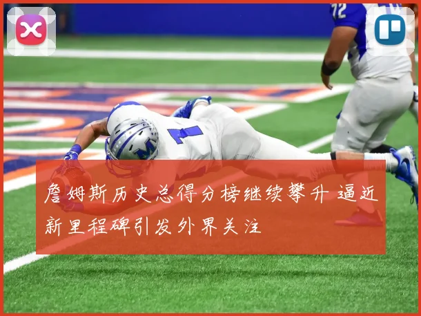 詹姆斯历史总得分榜继续攀升 逼近新里程碑引发外界关注