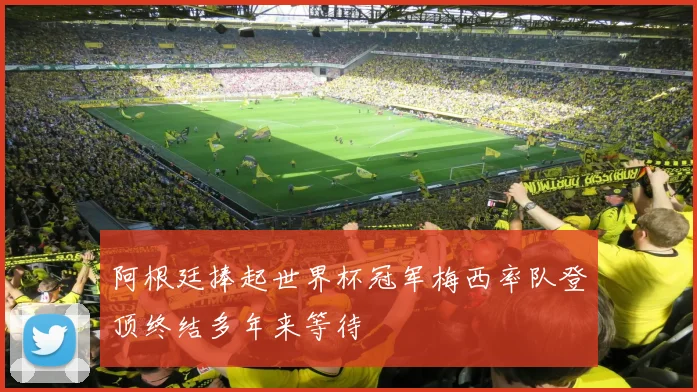 阿根廷捧起世界杯冠军梅西率队登顶终结多年来等待