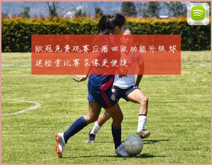 欧冠免费观赛应用回放功能升级 球迷检索比赛录像更便捷