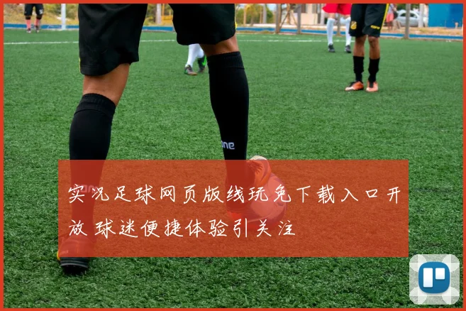 实况足球网页版线玩免下载入口开放 球迷便捷体验引关注