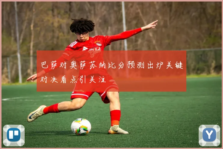 巴萨对奥萨苏纳比分预测出炉关键对决看点引关注