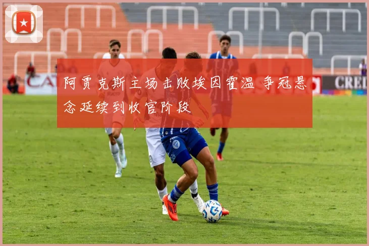 阿贾克斯主场击败埃因霍温 争冠悬念延续到收官阶段