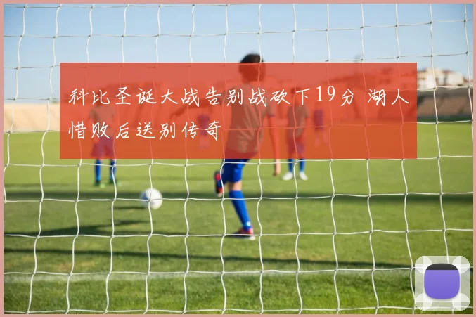 科比圣诞大战告别战砍下19分 湖人惜败后送别传奇