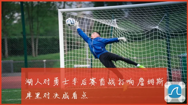 湖人对勇士季后赛首战打响 詹姆斯库里对决成看点