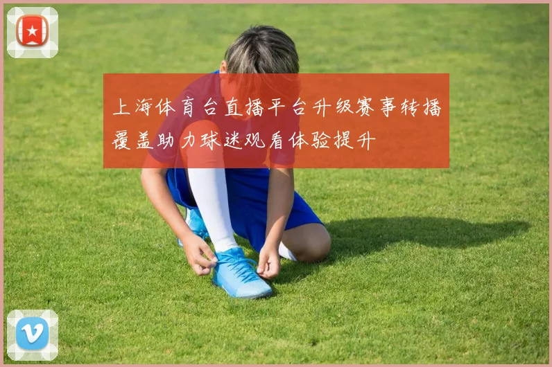 上海体育台直播平台升级赛事转播覆盖助力球迷观看体验提升
