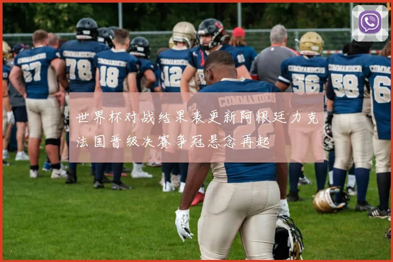 世界杯对战结果表更新阿根廷力克法国晋级决赛争冠悬念再起