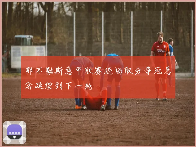 那不勒斯意甲联赛连场取分争冠悬念延续到下一轮