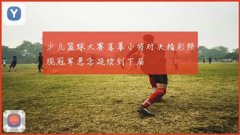 少儿篮球大赛落幕小将对决精彩频现冠军悬念延续到下届