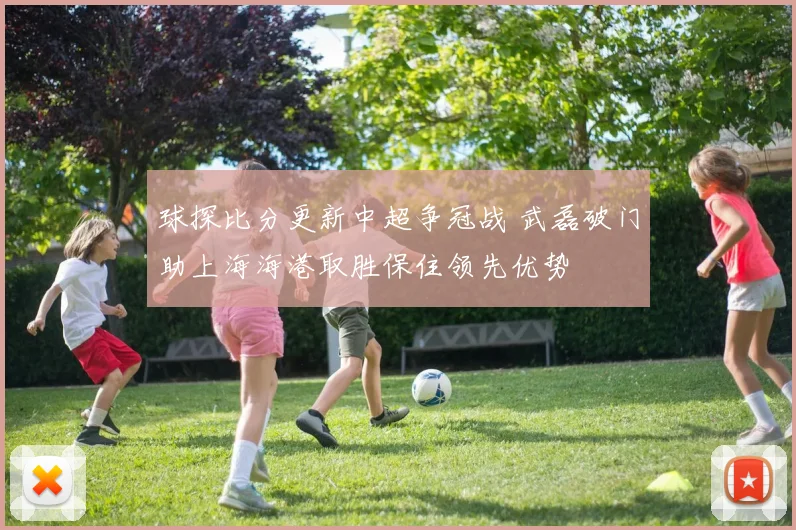 球探比分更新中超争冠战 武磊破门助上海海港取胜保住领先优势