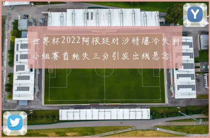 世界杯2022阿根廷对沙特爆冷失利小组赛首轮失三分引发出线悬念