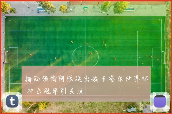 梅西领衔阿根廷出战卡塔尔世界杯 冲击冠军引关注