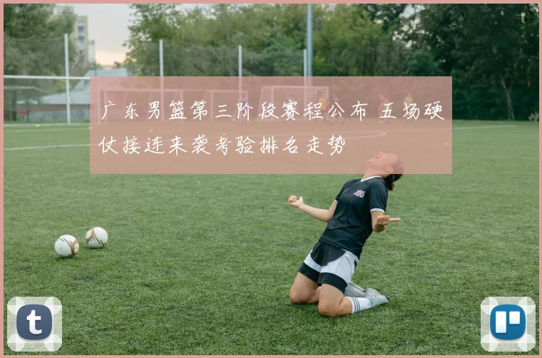 广东男篮第三阶段赛程公布 五场硬仗接连来袭考验排名走势